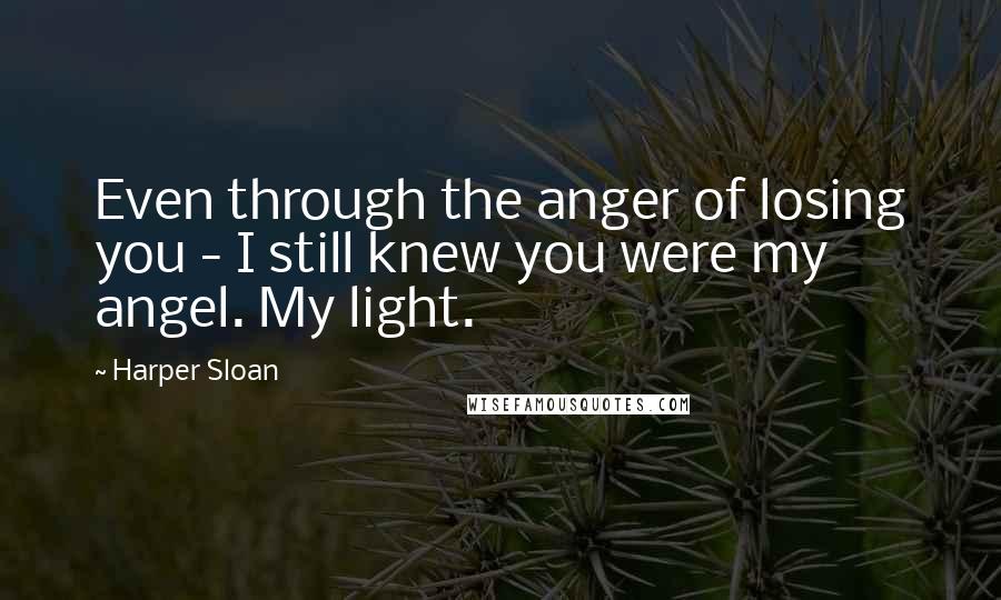 Harper Sloan Quotes: Even through the anger of losing you - I still knew you were my angel. My light.