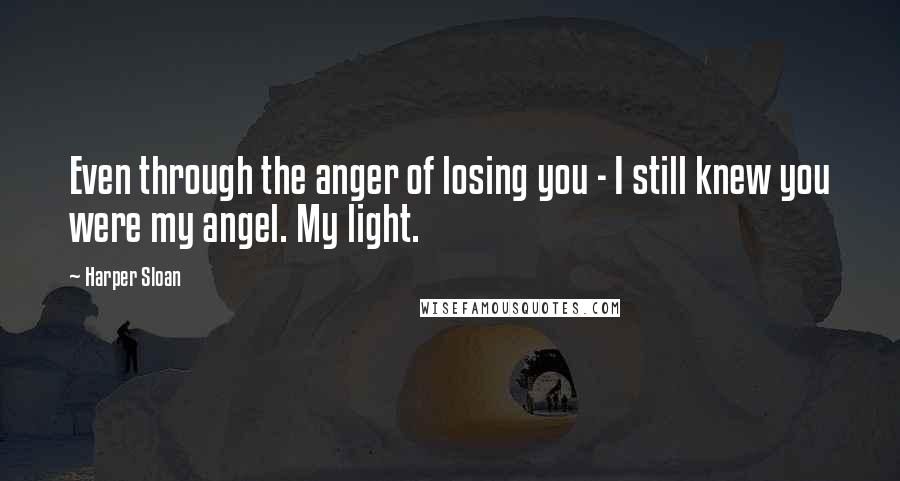 Harper Sloan Quotes: Even through the anger of losing you - I still knew you were my angel. My light.