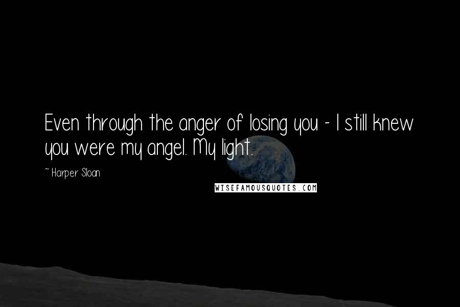 Harper Sloan Quotes: Even through the anger of losing you - I still knew you were my angel. My light.