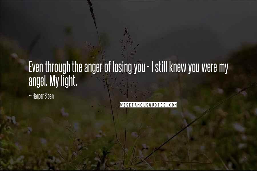 Harper Sloan Quotes: Even through the anger of losing you - I still knew you were my angel. My light.
