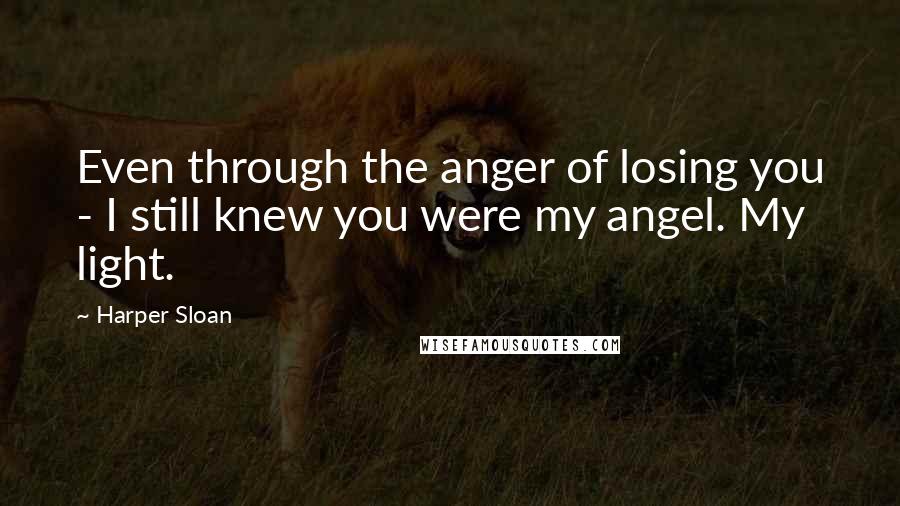 Harper Sloan Quotes: Even through the anger of losing you - I still knew you were my angel. My light.