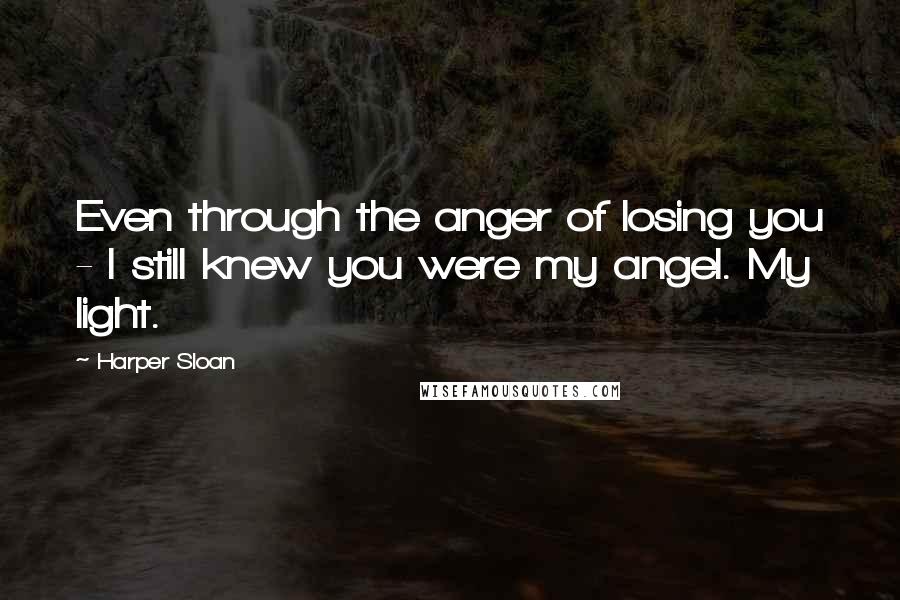 Harper Sloan Quotes: Even through the anger of losing you - I still knew you were my angel. My light.