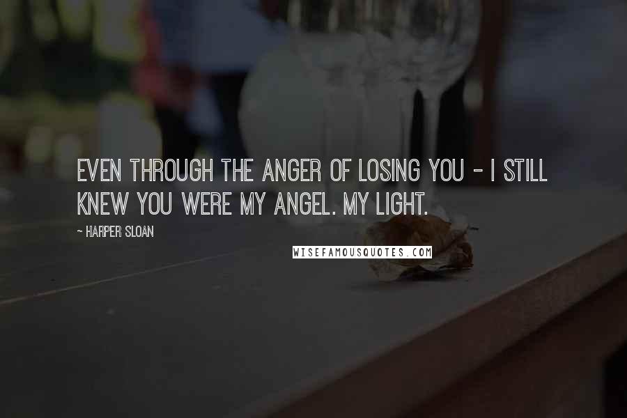 Harper Sloan Quotes: Even through the anger of losing you - I still knew you were my angel. My light.