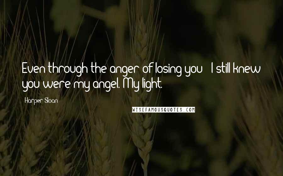 Harper Sloan Quotes: Even through the anger of losing you - I still knew you were my angel. My light.
