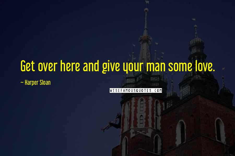 Harper Sloan Quotes: Get over here and give your man some love.