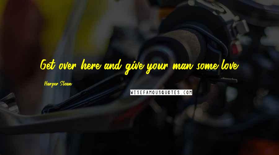 Harper Sloan Quotes: Get over here and give your man some love.