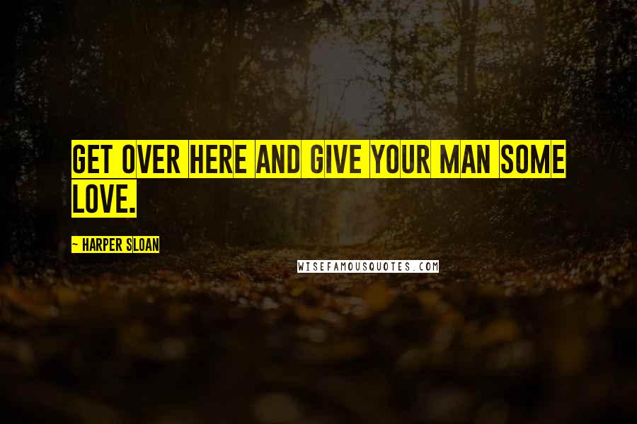 Harper Sloan Quotes: Get over here and give your man some love.