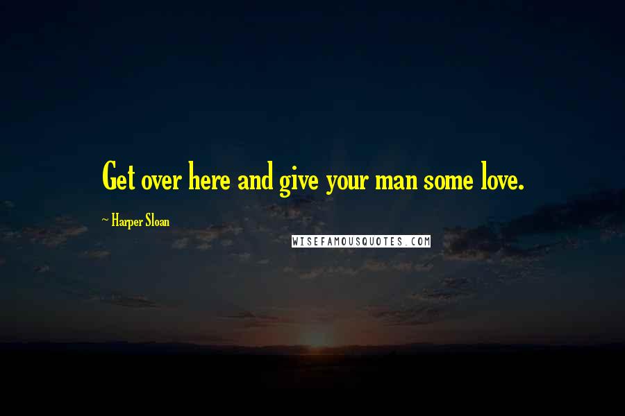 Harper Sloan Quotes: Get over here and give your man some love.