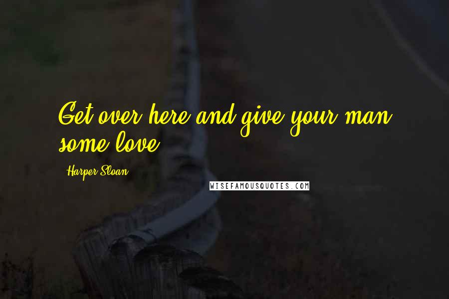 Harper Sloan Quotes: Get over here and give your man some love.