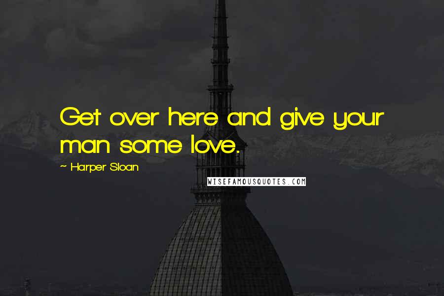 Harper Sloan Quotes: Get over here and give your man some love.