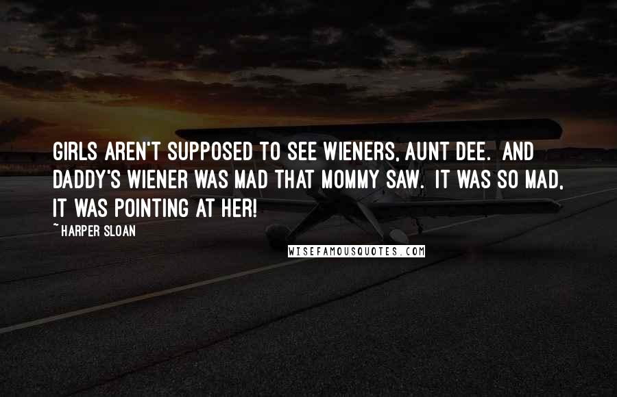 Harper Sloan Quotes: Girls aren't supposed to see wieners, Aunt Dee.  And Daddy's wiener was mad that Mommy saw.  It was so mad, it was pointing at her!