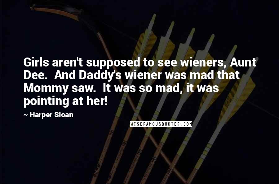 Harper Sloan Quotes: Girls aren't supposed to see wieners, Aunt Dee.  And Daddy's wiener was mad that Mommy saw.  It was so mad, it was pointing at her!