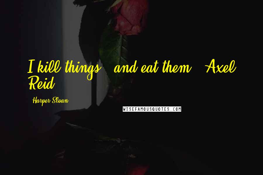 Harper Sloan Quotes: I kill things...and eat them." Axel Reid