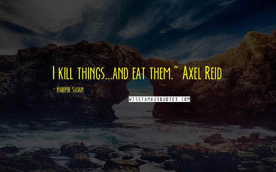 Harper Sloan Quotes: I kill things...and eat them." Axel Reid