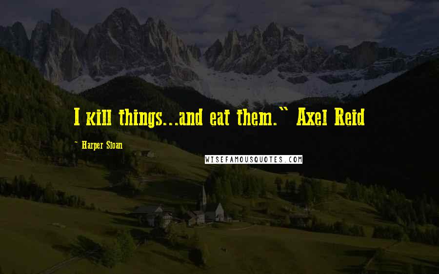 Harper Sloan Quotes: I kill things...and eat them." Axel Reid