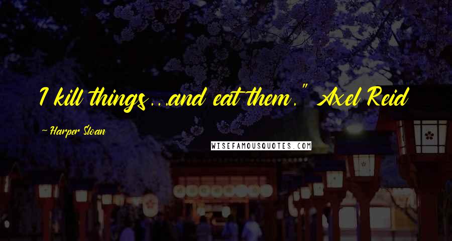 Harper Sloan Quotes: I kill things...and eat them." Axel Reid