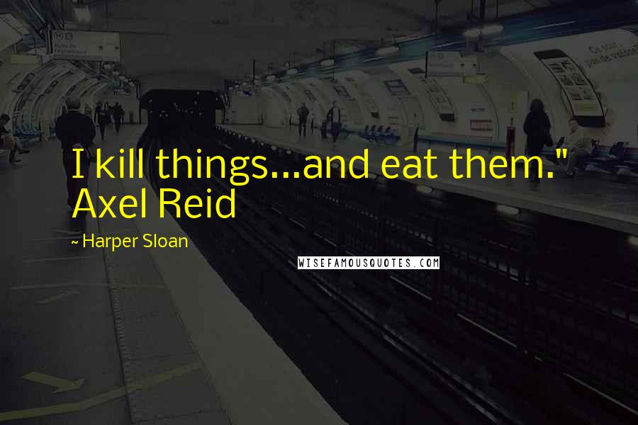 Harper Sloan Quotes: I kill things...and eat them." Axel Reid