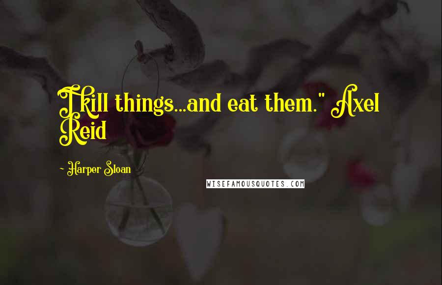 Harper Sloan Quotes: I kill things...and eat them." Axel Reid