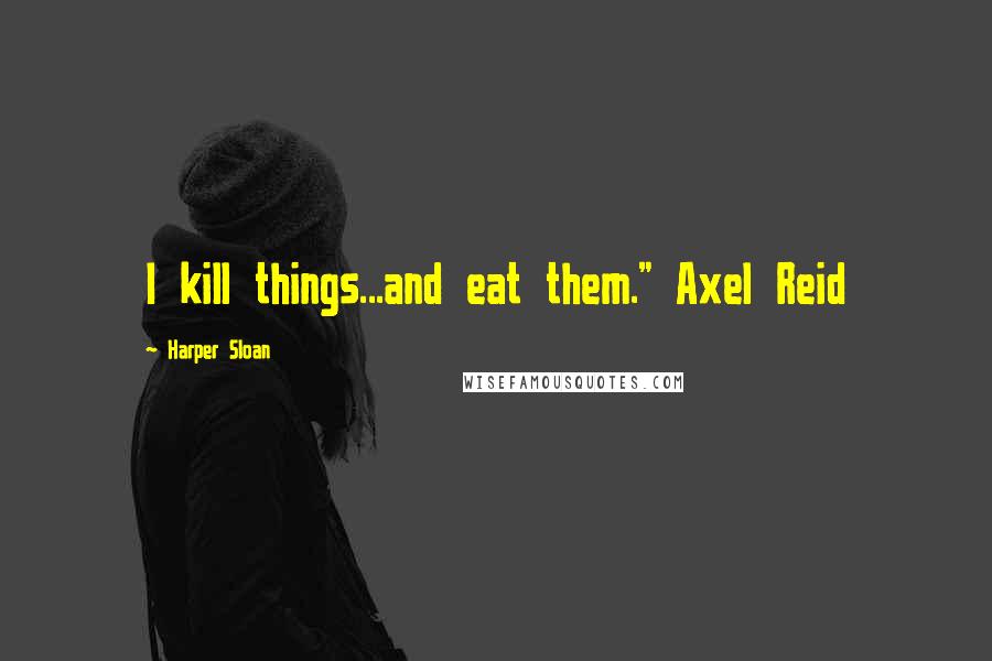 Harper Sloan Quotes: I kill things...and eat them." Axel Reid