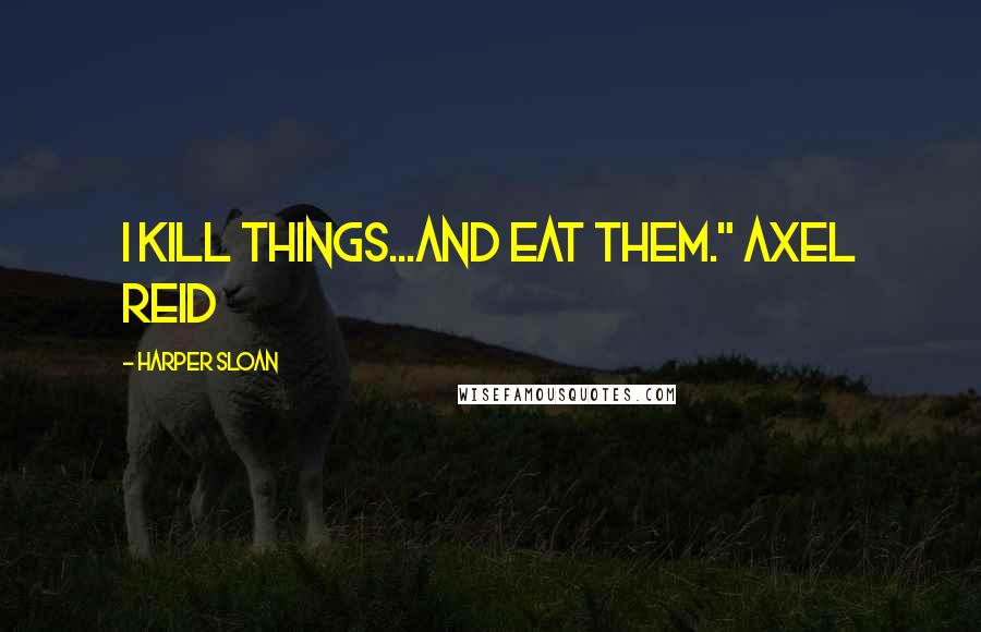 Harper Sloan Quotes: I kill things...and eat them." Axel Reid