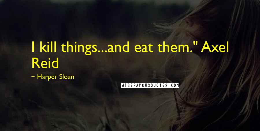 Harper Sloan Quotes: I kill things...and eat them." Axel Reid