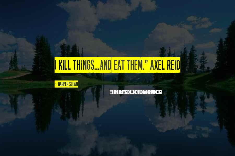 Harper Sloan Quotes: I kill things...and eat them." Axel Reid