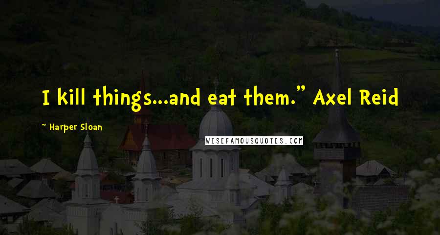 Harper Sloan Quotes: I kill things...and eat them." Axel Reid