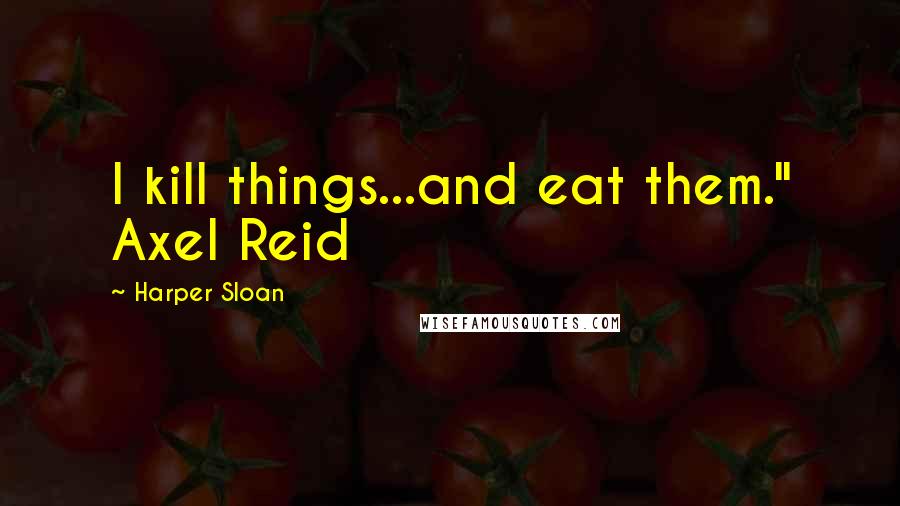 Harper Sloan Quotes: I kill things...and eat them." Axel Reid