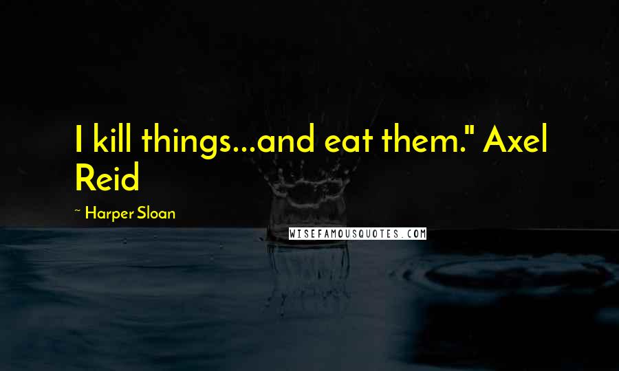 Harper Sloan Quotes: I kill things...and eat them." Axel Reid