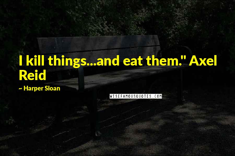 Harper Sloan Quotes: I kill things...and eat them." Axel Reid