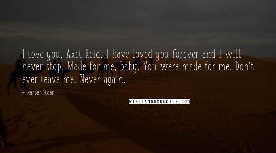 Harper Sloan Quotes: I love you, Axel Reid. I have loved you forever and I will never stop. Made for me, baby. You were made for me. Don't ever leave me. Never again.