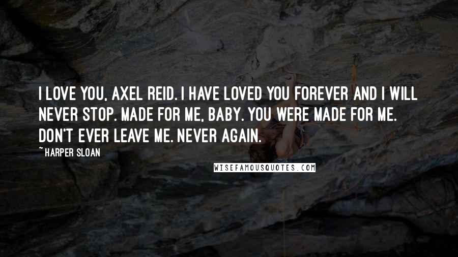 Harper Sloan Quotes: I love you, Axel Reid. I have loved you forever and I will never stop. Made for me, baby. You were made for me. Don't ever leave me. Never again.