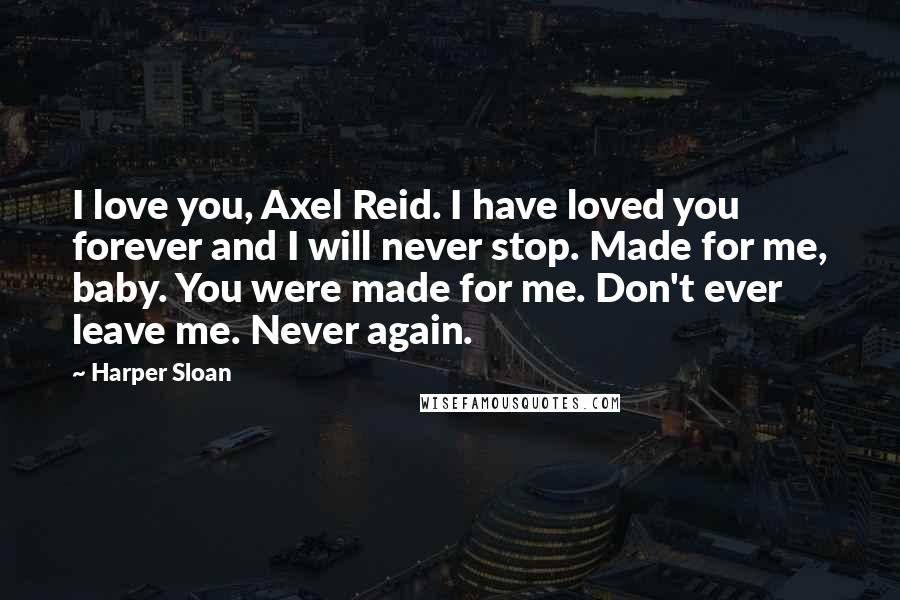 Harper Sloan Quotes: I love you, Axel Reid. I have loved you forever and I will never stop. Made for me, baby. You were made for me. Don't ever leave me. Never again.