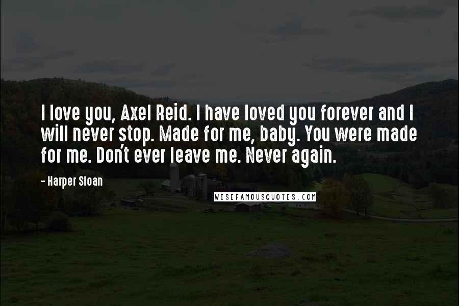 Harper Sloan Quotes: I love you, Axel Reid. I have loved you forever and I will never stop. Made for me, baby. You were made for me. Don't ever leave me. Never again.