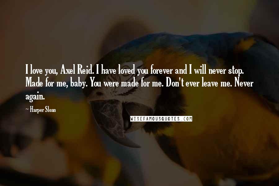 Harper Sloan Quotes: I love you, Axel Reid. I have loved you forever and I will never stop. Made for me, baby. You were made for me. Don't ever leave me. Never again.