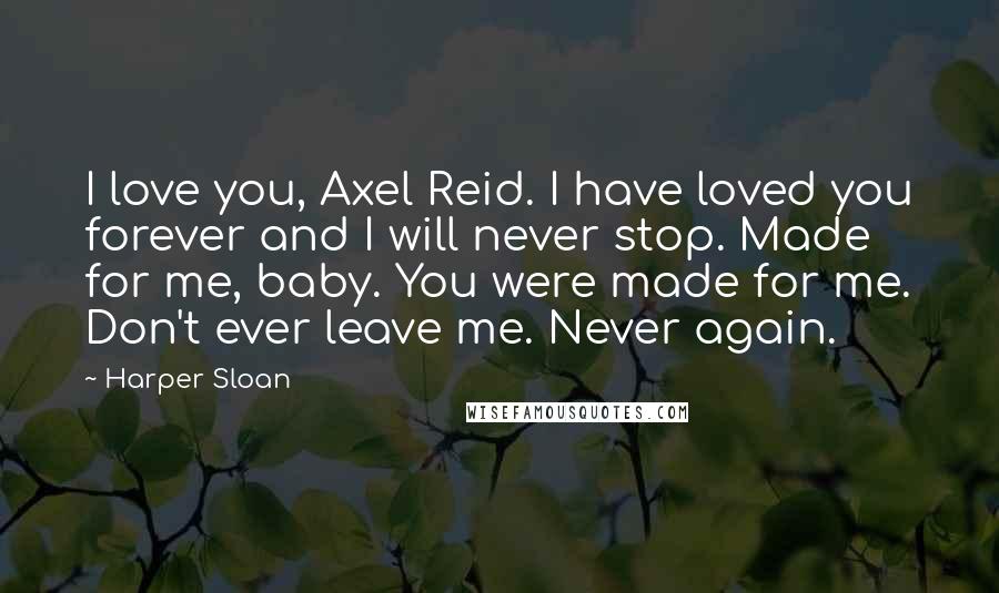 Harper Sloan Quotes: I love you, Axel Reid. I have loved you forever and I will never stop. Made for me, baby. You were made for me. Don't ever leave me. Never again.