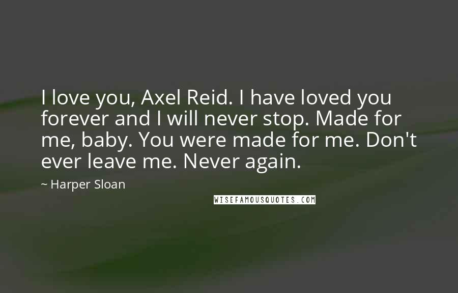 Harper Sloan Quotes: I love you, Axel Reid. I have loved you forever and I will never stop. Made for me, baby. You were made for me. Don't ever leave me. Never again.