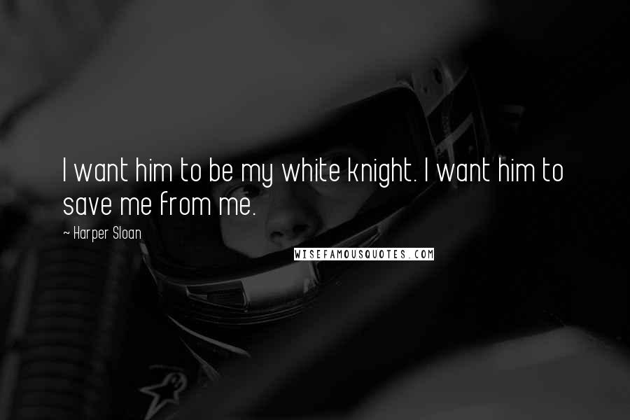 Harper Sloan Quotes: I want him to be my white knight. I want him to save me from me.