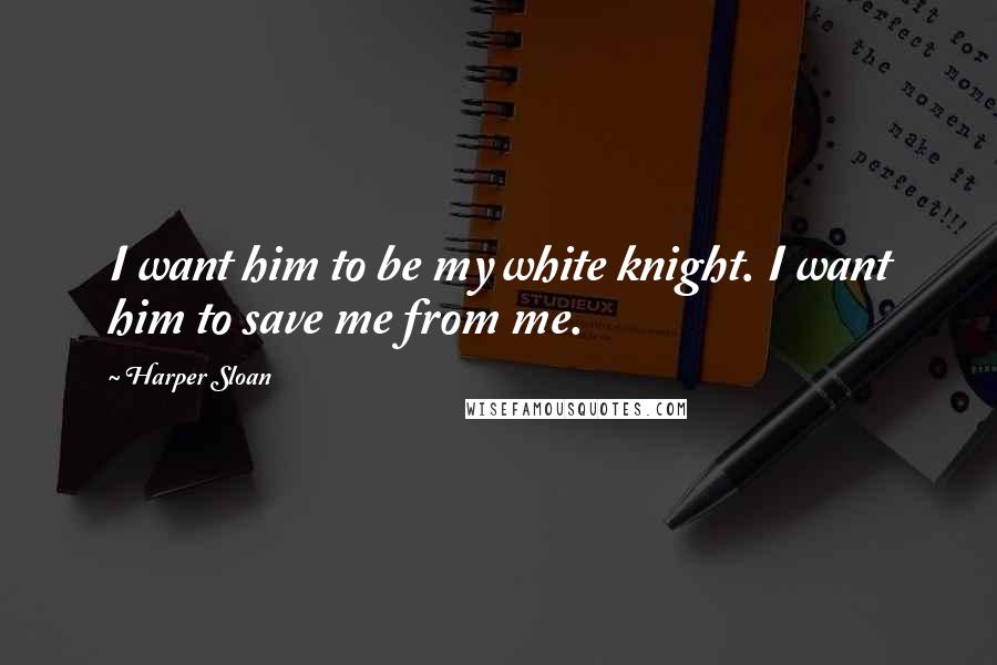 Harper Sloan Quotes: I want him to be my white knight. I want him to save me from me.