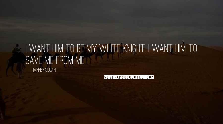 Harper Sloan Quotes: I want him to be my white knight. I want him to save me from me.