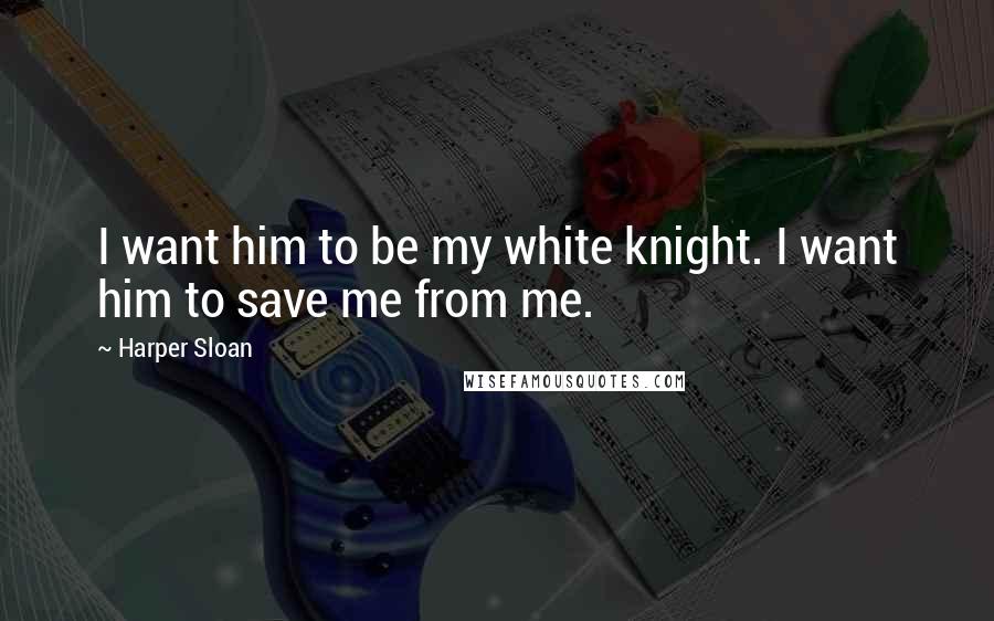 Harper Sloan Quotes: I want him to be my white knight. I want him to save me from me.