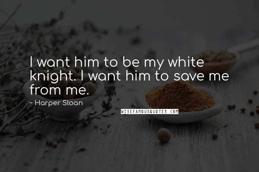 Harper Sloan Quotes: I want him to be my white knight. I want him to save me from me.