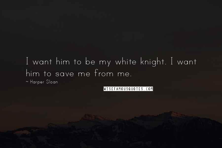 Harper Sloan Quotes: I want him to be my white knight. I want him to save me from me.