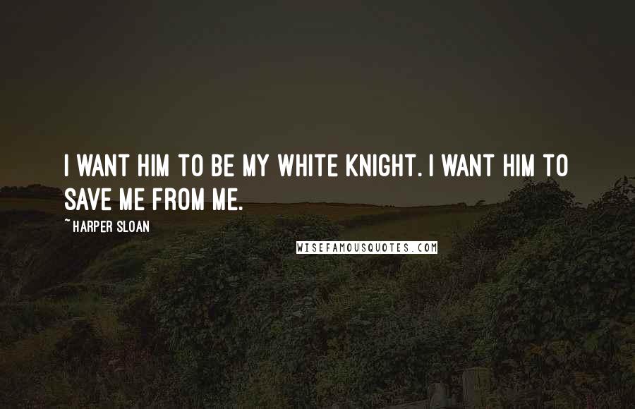 Harper Sloan Quotes: I want him to be my white knight. I want him to save me from me.