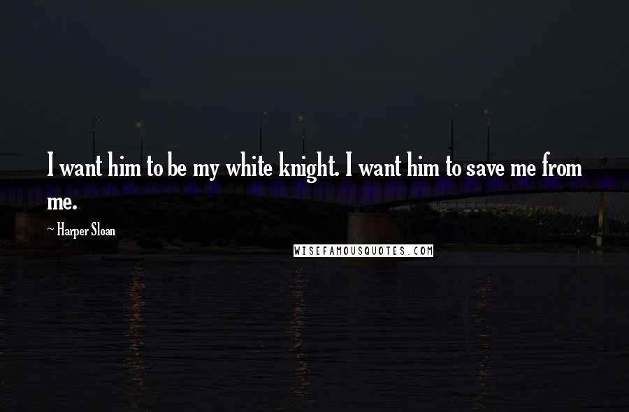 Harper Sloan Quotes: I want him to be my white knight. I want him to save me from me.