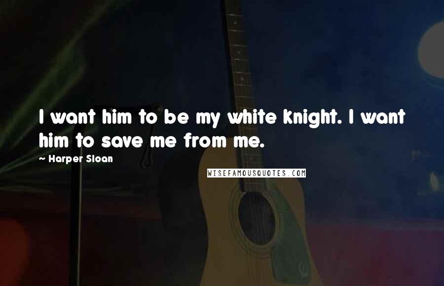 Harper Sloan Quotes: I want him to be my white knight. I want him to save me from me.