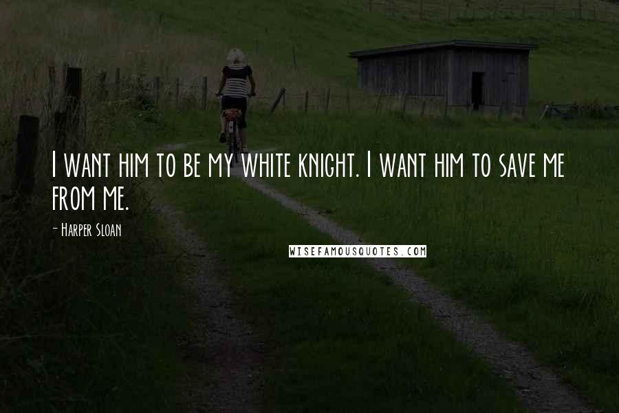 Harper Sloan Quotes: I want him to be my white knight. I want him to save me from me.