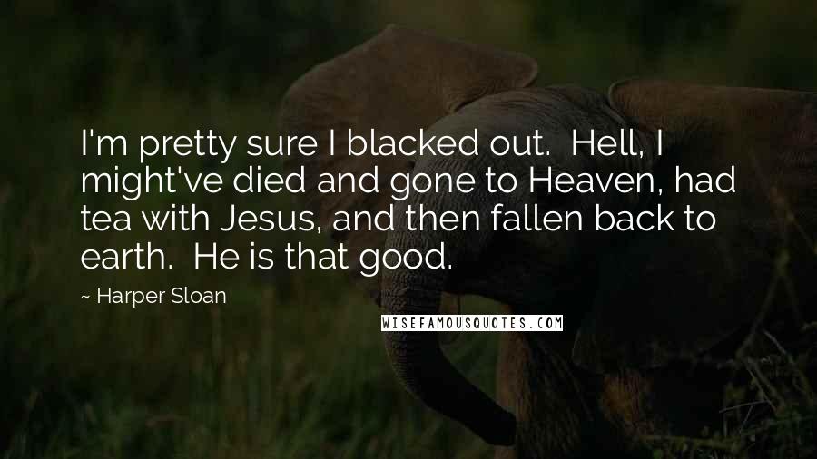 Harper Sloan Quotes: I'm pretty sure I blacked out.  Hell, I might've died and gone to Heaven, had tea with Jesus, and then fallen back to earth.  He is that good.