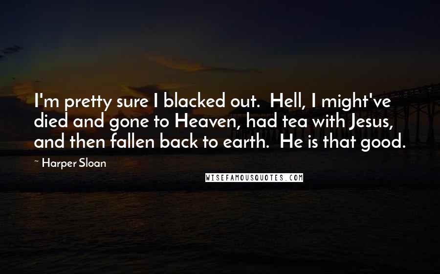 Harper Sloan Quotes: I'm pretty sure I blacked out.  Hell, I might've died and gone to Heaven, had tea with Jesus, and then fallen back to earth.  He is that good.