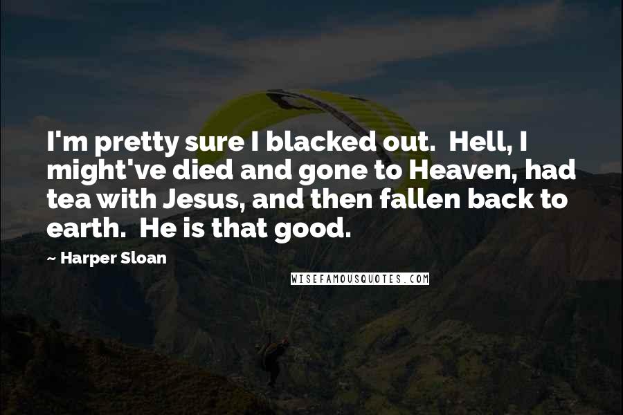 Harper Sloan Quotes: I'm pretty sure I blacked out.  Hell, I might've died and gone to Heaven, had tea with Jesus, and then fallen back to earth.  He is that good.